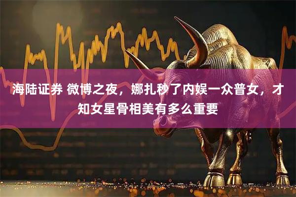 海陆证券 微博之夜，娜扎秒了内娱一众普女，才知女星骨相美有多么重要