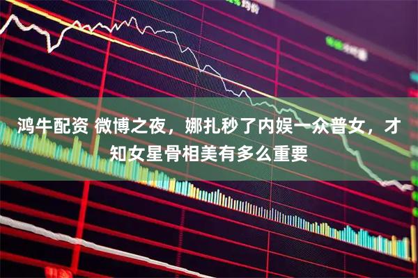 鸿牛配资 微博之夜，娜扎秒了内娱一众普女，才知女星骨相美有多么重要