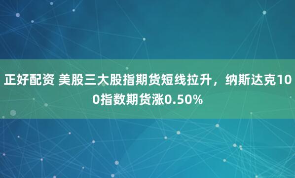 正好配资 美股三大股指期货短线拉升，纳斯达克100指数期货涨0.50%