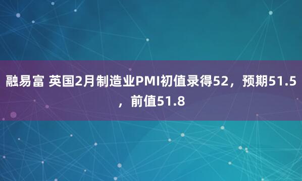 融易富 英国2月制造业PMI初值录得52，预期51.5，前值51.8