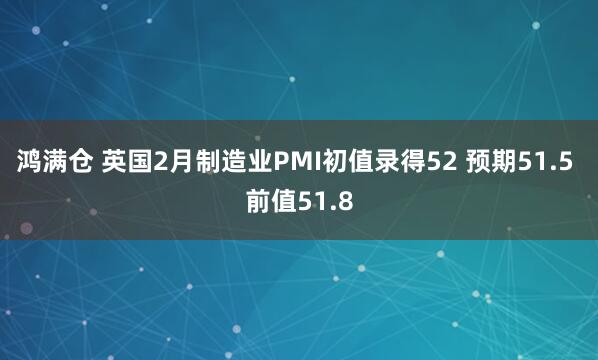 鸿满仓 英国2月制造业PMI初值录得52 预期51.5 前值51.8
