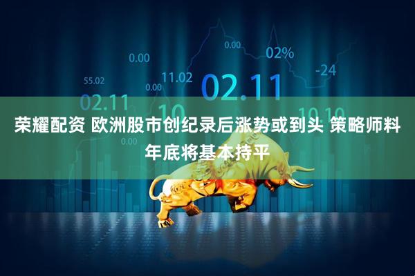 荣耀配资 欧洲股市创纪录后涨势或到头 策略师料年底将基本持平