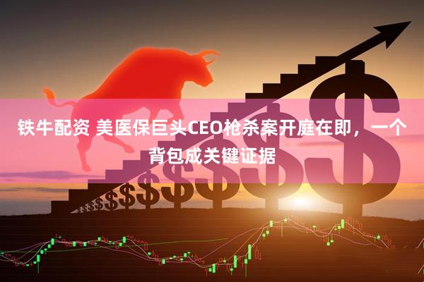 铁牛配资 美医保巨头CEO枪杀案开庭在即，一个背包成关键证据