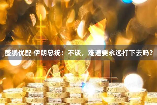 盛鹏优配 伊朗总统：不谈，难道要永远打下去吗？