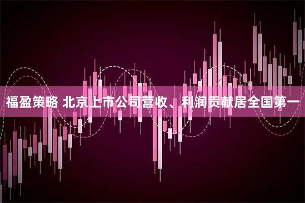 福盈策略 北京上市公司营收、利润贡献居全国第一