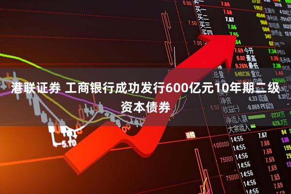 港联证券 工商银行成功发行600亿元10年期二级资本债券