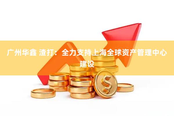 广州华鑫 渣打：全力支持上海全球资产管理中心建设