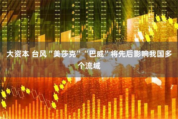 大资本 台风“美莎克”“巴威”将先后影响我国多个流域