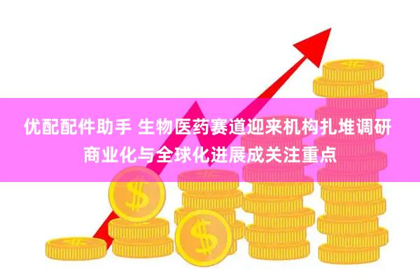 优配配件助手 生物医药赛道迎来机构扎堆调研 商业化与全球化进展成关注重点