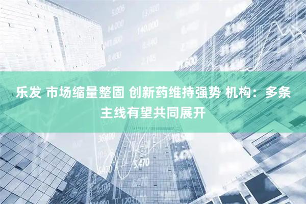 乐发 市场缩量整固 创新药维持强势 机构：多条主线有望共同展开
