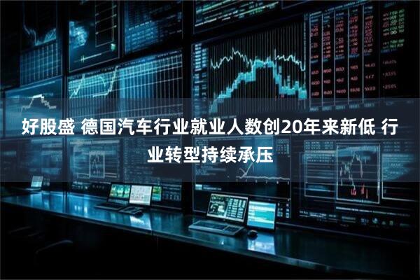 好股盛 德国汽车行业就业人数创20年来新低 行业转型持续承压